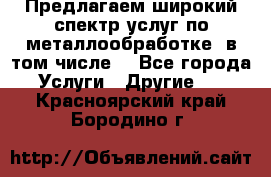 Предлагаем широкий спектр услуг по металлообработке, в том числе: - Все города Услуги » Другие   . Красноярский край,Бородино г.